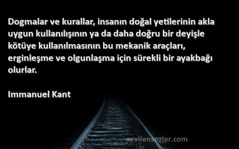 Immanuel Kant Sözleri 
Dogmalar ve kurallar, insanın doğal yetilerinin akla uygun kullanılışının ya da daha doğru bir deyişle kötüye kullanılmasının bu mekanik araçları, erginleşme ve olgunlaşma için sürekli bir ayakbağı olurlar.