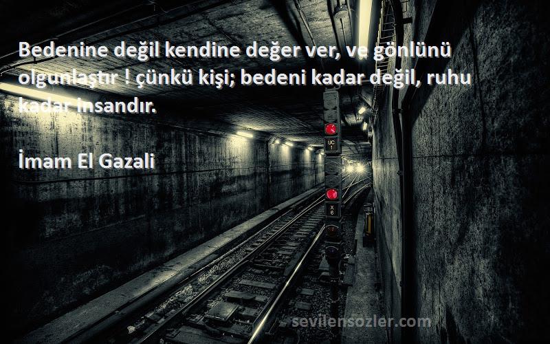 İmam El Gazali Sözleri 
Bedenine değil kendine değer ver, ve gönlünü olgunlaştır ! çünkü kişi; bedeni kadar değil, ruhu kadar insandır.