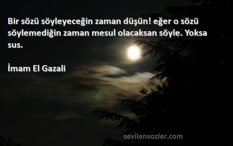 İmam El Gazali Sözleri 
Bir sözü söyleyeceğin zaman düşün! eğer o sözü söylemediğin zaman mesul olacaksan söyle. Yoksa sus.