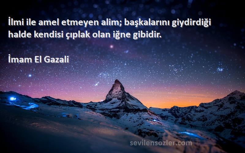 İmam El Gazali Sözleri 
İlmi ile amel etmeyen alim; başkalarını giydirdiği halde kendisi çıplak olan iğne gibidir.