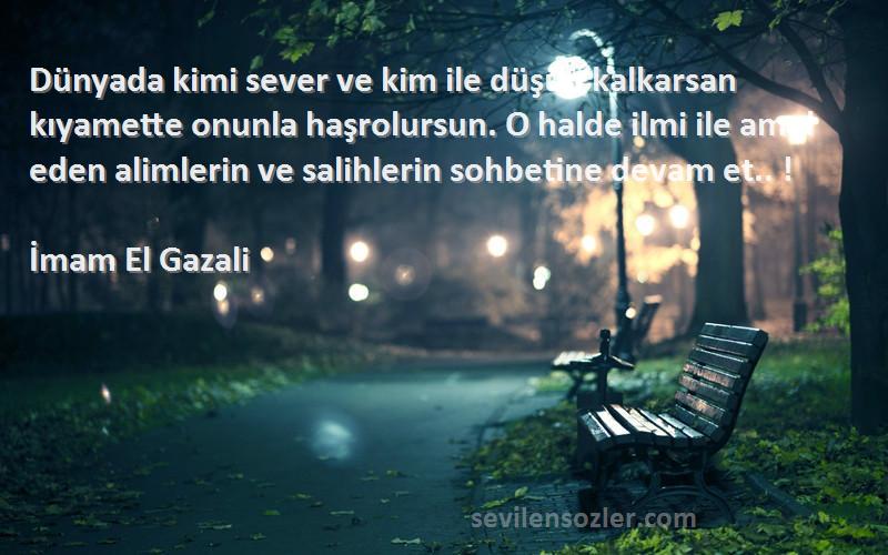 İmam El Gazali Sözleri 
Dünyada kimi sever ve kim ile düşüp kalkarsan kıyamette onunla haşrolursun. O halde ilmi ile amel eden alimlerin ve salihlerin sohbetine devam et.. !