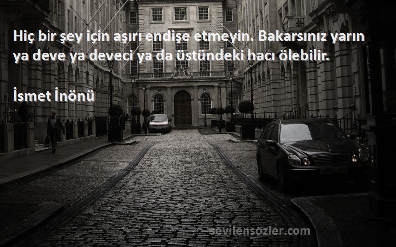 İsmet İnönü Sözleri 
Hiç bir şey için aşırı endişe etmeyin. Bakarsınız yarın ya deve ya deveci ya da üstündeki hacı ölebilir.