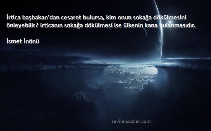 İsmet İnönü Sözleri 
İrtica başbakan'dan cesaret bulursa, kim onun sokağa dökülmesini önleyebilir? irticanın sokağa dökülmesi ise ülkenin kana bulanmasıdır.