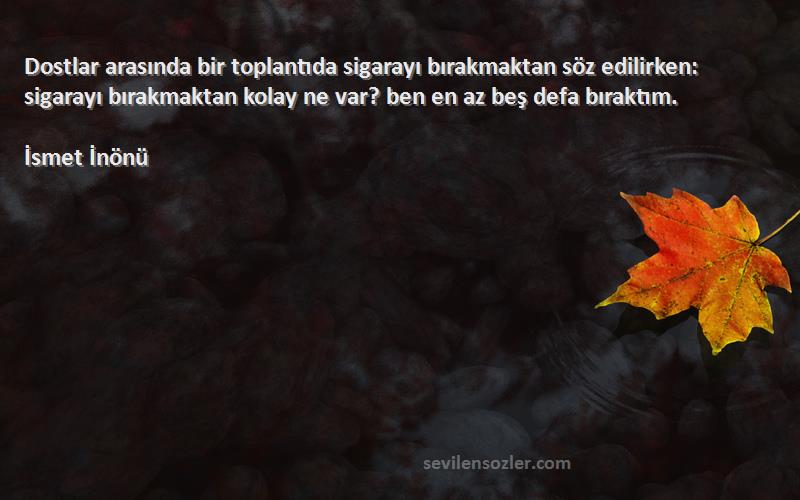 İsmet İnönü Sözleri 
Dostlar arasında bir toplantıda sigarayı bırakmaktan söz edilirken: sigarayı bırakmaktan kolay ne var? ben en az beş defa bıraktım.