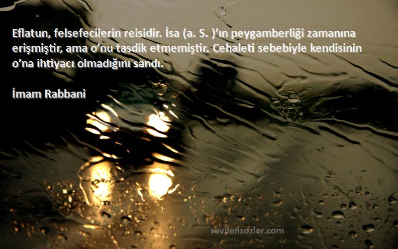 İmam Rabbani Sözleri 
Eflatun, felsefecilerin reisidir. İsa (a. S. )’ın peygamberliği zamanına erişmiştir, ama o’nu tasdik etmemiştir. Cehaleti sebebiyle kendisinin o’na ihtiyacı olmadığını sandı.