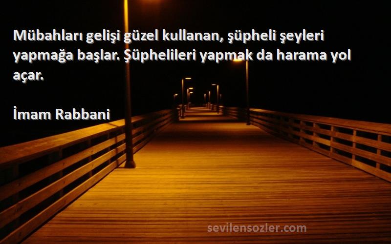 İmam Rabbani Sözleri 
Mübahları gelişi güzel kullanan, şüpheli şeyleri yapmağa başlar. Şüphelileri yapmak da harama yol açar.