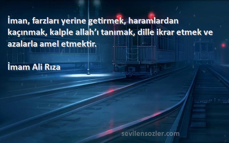 İmam Ali Rıza Sözleri 
İman, farzları yerine getirmek, haramlardan kaçınmak, kalple allah’ı tanımak, dille ikrar etmek ve azalarla amel etmektir.