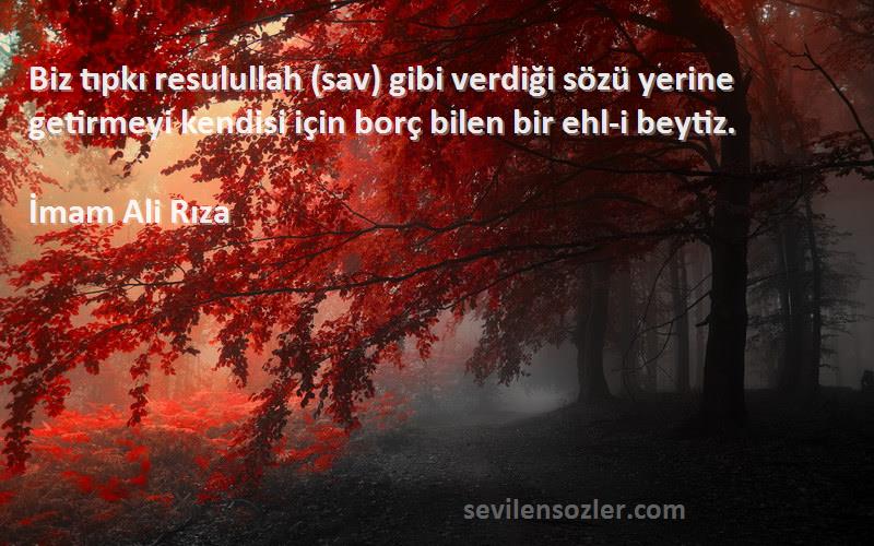 İmam Ali Rıza Sözleri 
Biz tıpkı resulullah (sav) gibi verdiği sözü yerine getirmeyi kendisi için borç bilen bir ehl-i beytiz.