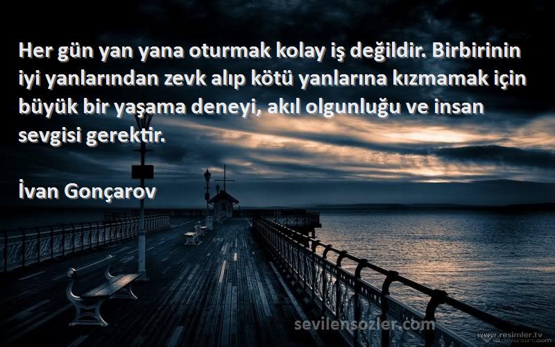 İvan Gonçarov Sözleri 
Her gün yan yana oturmak kolay iş değildir. Birbirinin iyi yanlarından zevk alıp kötü yanlarına kızmamak için büyük bir yaşama deneyi, akıl olgunluğu ve insan sevgisi gerektir.