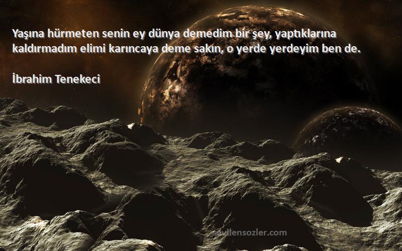 İbrahim Tenekeci Sözleri 
Yaşına hürmeten senin ey dünya demedim bir şey, yaptıklarına kaldırmadım elimi karıncaya deme sakın, o yerde yerdeyim ben de.