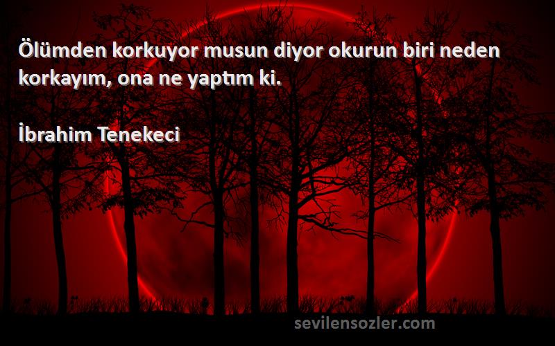 İbrahim Tenekeci Sözleri 
Ölümden korkuyor musun diyor okurun biri neden korkayım, ona ne yaptım ki.