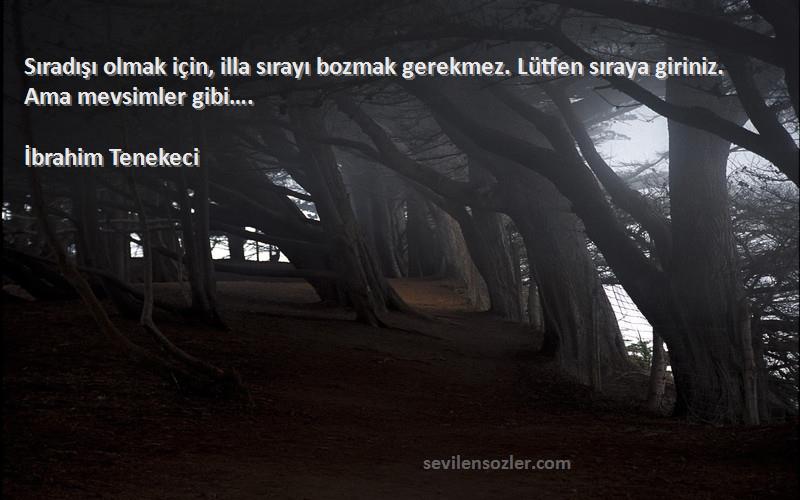 İbrahim Tenekeci Sözleri 
Sıradışı olmak için, illa sırayı bozmak gerekmez. Lütfen sıraya giriniz. Ama mevsimler gibi….