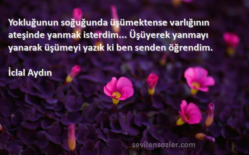 İclal Aydın Sözleri 
Yokluğunun soğuğunda üşümektense varlığının ateşinde yanmak isterdim... Üşüyerek yanmayı yanarak üşümeyi yazık ki ben senden öğrendim.