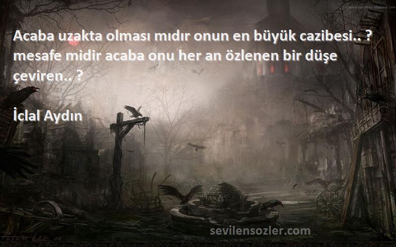 İclal Aydın Sözleri 
Acaba uzakta olması mıdır onun en büyük cazibesi.. ? mesafe midir acaba onu her an özlenen bir düşe çeviren.. ?