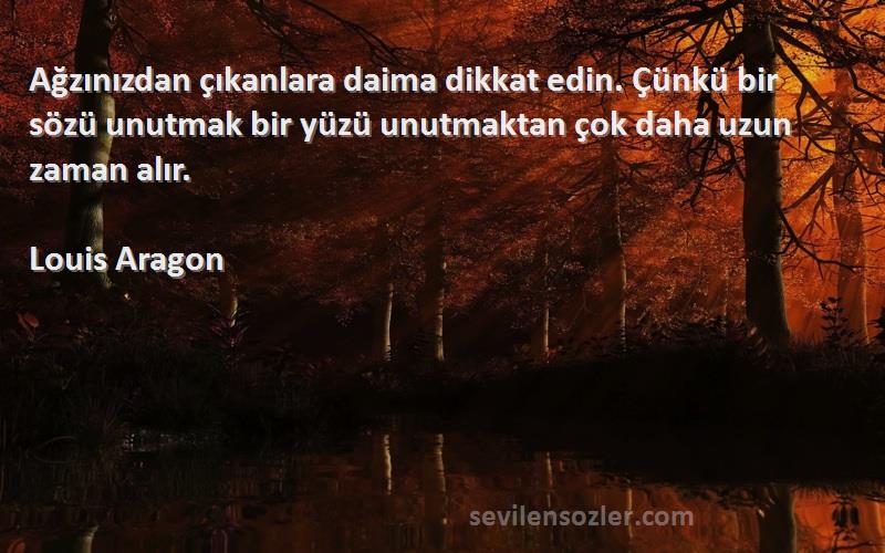 Louis Aragon Sözleri 
Ağzınızdan çıkanlara daima dikkat edin. Çünkü bir sözü unutmak bir yüzü unutmaktan çok daha uzun zaman alır.