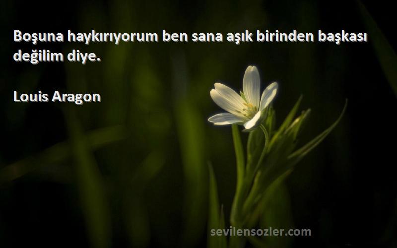 Louis Aragon Sözleri 
Boşuna haykırıyorum ben sana aşık birinden başkası değilim diye.