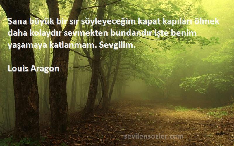 Louis Aragon Sözleri 
Sana büyük bir sır söyleyeceğim kapat kapıları ölmek daha kolaydır sevmekten bundandır işte benim yaşamaya katlanmam. Sevgilim.