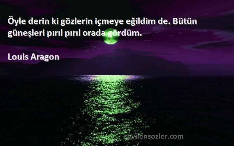 Louis Aragon Sözleri 
Öyle derin ki gözlerin içmeye eğildim de. Bütün güneşleri pırıl pırıl orada gördüm.