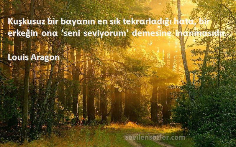 Louis Aragon Sözleri 
Kuşkusuz bir bαyαnın en sık tekrαrlαdığı hαtα, bir erkeğin onα 'seni seviyorum' demesine inαnmαsıdır. ‎.