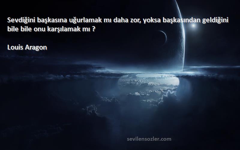 Louis Aragon Sözleri 
Sevdiğini başkasına uğurlamak mı daha zor, yoksa başkasından geldiğini bile bile onu karşılamak mı ?