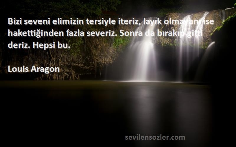 Louis Aragon Sözleri 
Bizi seveni elimizin tersiyle iteriz, layık olmayanı ise hakettiğinden fazla severiz. Sonra da bırakıp gitti deriz. Hepsi bu.