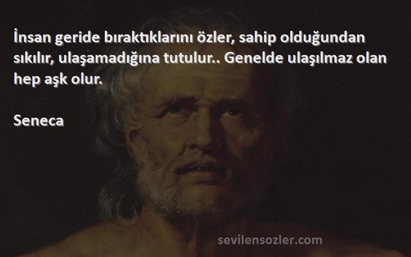 Seneca Sözleri 
İnsan geride bıraktıklarını özler, sahip olduğundan sıkılır, ulaşamadığına tutulur.. Genelde ulaşılmaz olan hep aşk olur.