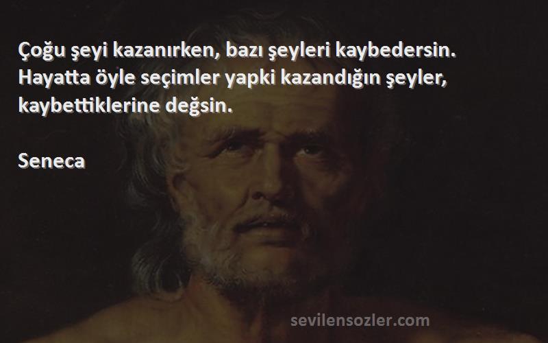 Seneca Sözleri 
Çoğu şeyi kazanırken, bazı şeyleri kaybedersin. Hayatta öyle seçimler yapki kazandığın şeyler, kaybettiklerine değsin.