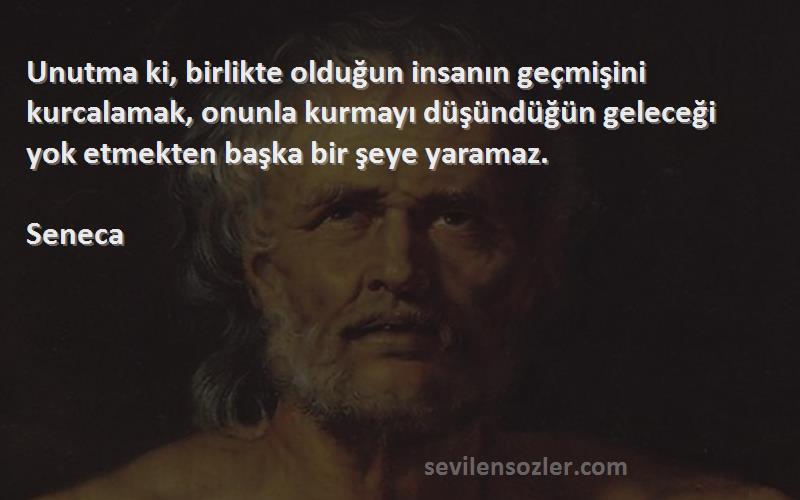 Seneca Sözleri 
Unutma ki, birlikte olduğun insanın geçmişini kurcalamak, onunla kurmayı düşündüğün geleceği yok etmekten başka bir şeye yaramaz.