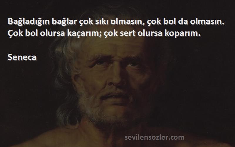 Seneca Sözleri 
Bağladığın bağlar çok sıkı olmasın, çok bol da olmasın. Çok bol olursa kaçarım; çok sert olursa koparım.