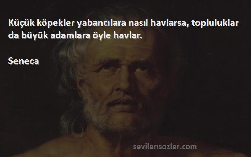 Seneca - Küçük köpekler yabancılara nasıl havlarsa, topluluklar da büyük adamlara öyle havlar.