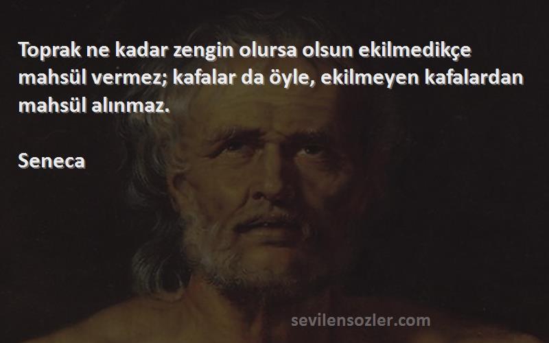 Seneca Sözleri 
Toprak ne kadar zengin olursa olsun ekilmedikçe mahsül vermez; kafalar da öyle, ekilmeyen kafalardan mahsül alınmaz.