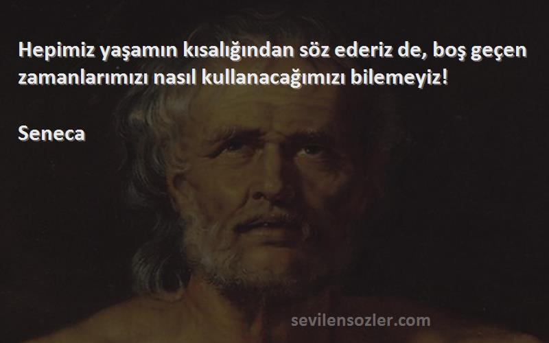 Seneca - Hepimiz yaşamın kısalığından söz ederiz de, boş geçen zamanlarımızı nasıl kullanacağımızı bilemeyiz!...