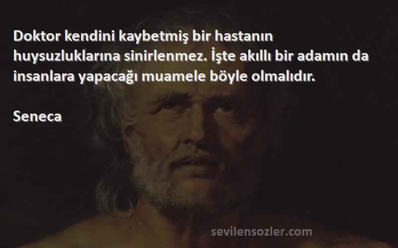 Seneca Sözleri 
Doktor kendini kaybetmiş bir hastanın huysuzluklarına sinirlenmez. İşte akıllı bir adamın da insanlara yapacağı muamele böyle olmalıdır.