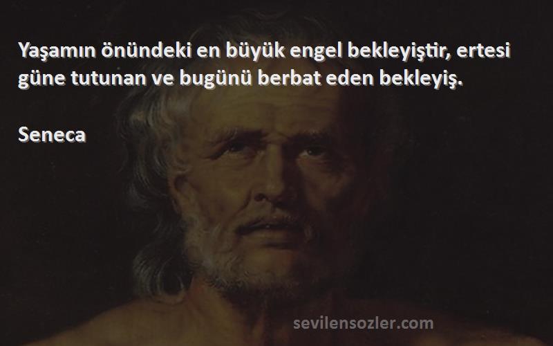 Seneca - Yaşamın önündeki en büyük engel bekleyiştir, ertesi güne tutunan ve bugünü berbat eden bekleyiş.