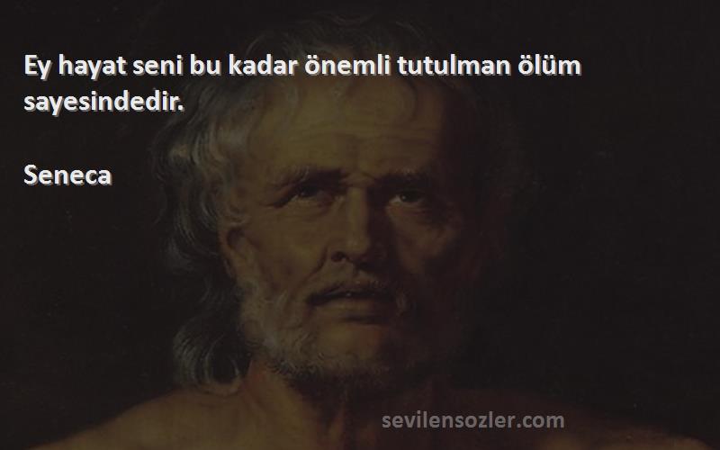 Seneca - Ey hayat seni bu kadar önemli tutulman ölüm sayesindedir.