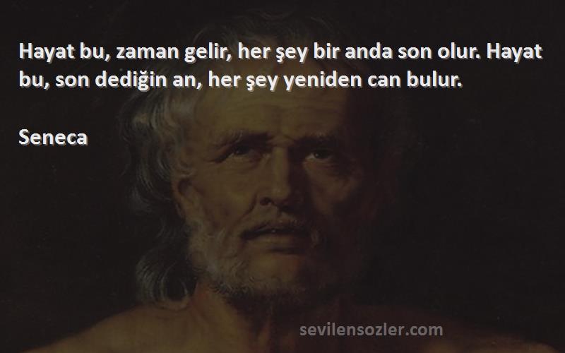 Seneca Sözleri 
Hayat bu, zaman gelir, her şey bir anda son olur. Hayat bu, son dediğin an, her şey yeniden can bulur.