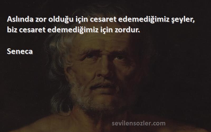 Seneca Sözleri 
Aslında zor olduğu için cesaret edemediğimiz şeyler, biz cesaret edemediğimiz için zordur.