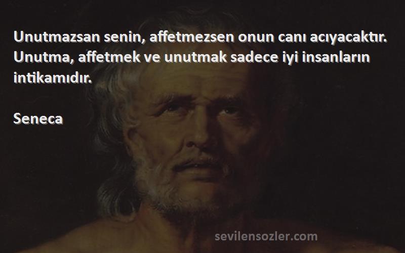 Seneca Sözleri 
Unutmazsan senin, affetmezsen onun canı acıyacaktır. Unutma, affetmek ve unutmak sadece iyi insanların intikamıdır.