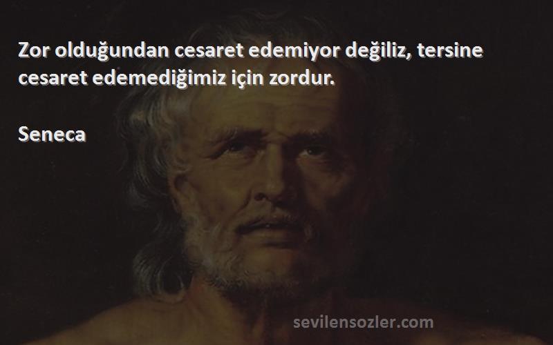 Seneca - Zor olduğundan cesaret edemiyor değiliz, tersine cesaret edemediğimiz için zordur.