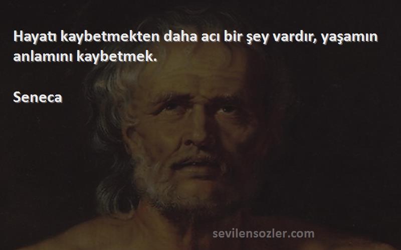 Seneca - Hayatı kaybetmekten daha acı bir şey vardır, yaşamın anlamını kaybetmek.