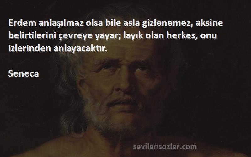 Seneca Sözleri 
Erdem anlaşılmaz olsa bile asla gizlenemez, aksine belirtilerini çevreye yayar; layık olan herkes, onu izlerinden anlayacaktır.