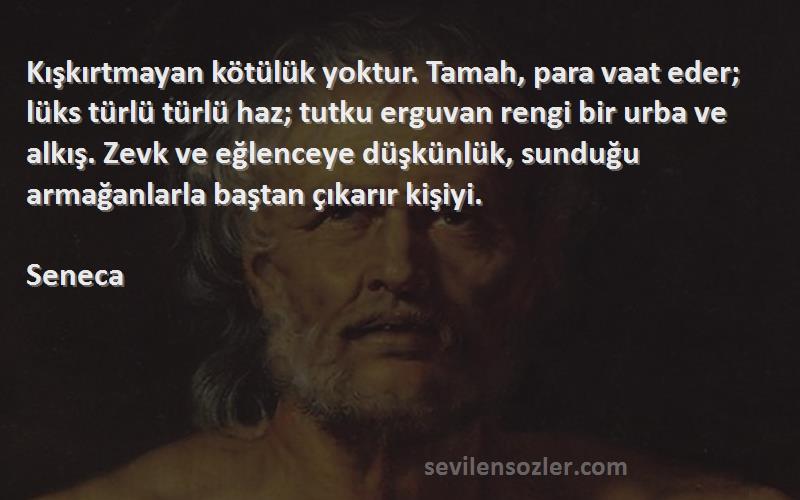 Seneca Sözleri 
Kışkırtmayan kötülük yoktur. Tamah, para vaat eder; lüks türlü türlü haz; tutku erguvan rengi bir urba ve alkış. Zevk ve eğlenceye düşkünlük, sunduğu armağanlarla baştan çıkarır kişiyi.