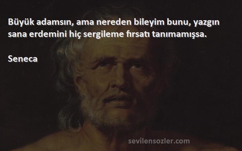 Seneca Sözleri 
Büyük adamsın, ama nereden bileyim bunu, yazgın sana erdemini hiç sergileme fırsatı tanımamışsa.