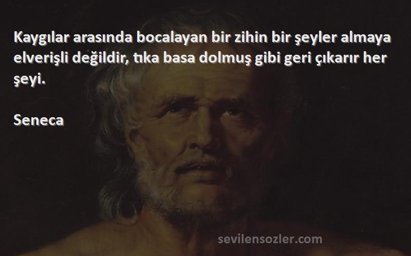 Seneca Sözleri 
Kaygılar arasında bocalayan bir zihin bir şeyler almaya elverişli değildir, tıka basa dolmuş gibi geri çıkarır her şeyi.