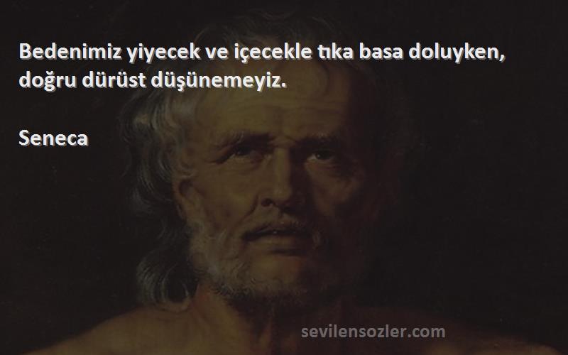 Seneca Sözleri 
Bedenimiz yiyecek ve içecekle tıka basa doluyken, doğru dürüst düşünemeyiz.