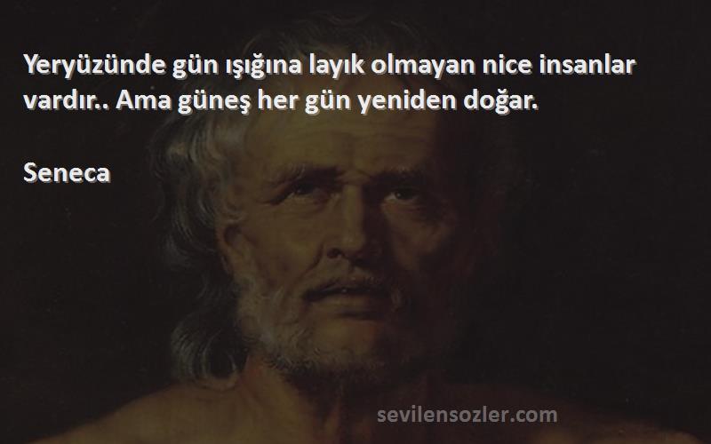 Seneca - Yeryüzünde gün ışığına layık olmayan nice insanlar vardır.. Ama güneş her gün yeniden doğar.
