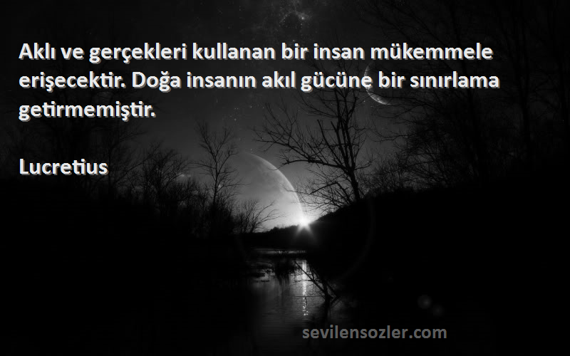 Lucretius Sözleri 
Aklı ve gerçekleri kullanan bir insan mükemmele erişecektir. Doğa insanın akıl gücüne bir sınırlama getirmemiştir.