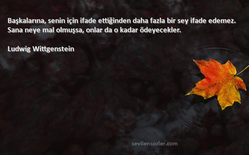 Ludwig Wittgenstein Sözleri 
Başkalarına, senin için ifade ettiğinden daha fazla bir sey ifade edemez. Sana neye mal olmuşsa, onlar da o kadar ödeyecekler.