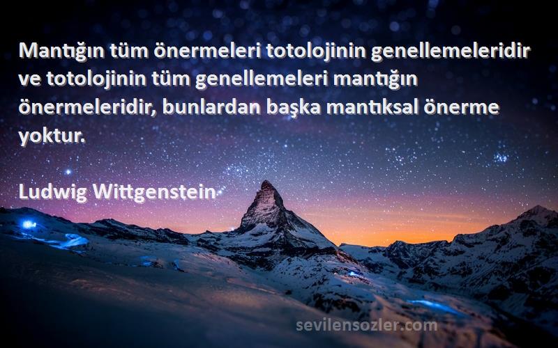 Ludwig Wittgenstein Sözleri 
Mantığın tüm önermeleri totolojinin genellemeleridir ve totolojinin tüm genellemeleri mantığın önermeleridir, bunlardan başka mantıksal önerme yoktur.