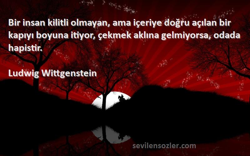 Ludwig Wittgenstein Sözleri 
Bir insan kilitli olmayan, ama içeriye doğru açılan bir kapıyı boyuna itiyor, çekmek aklına gelmiyorsa, odada hapistir.